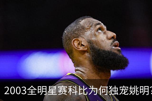 2003全明星赛科比为何独宠姚明？捏肩鼓励让位跳球，这情谊太戳心